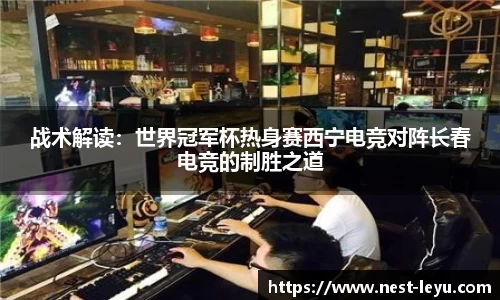 战术解读:世界冠军杯热身赛西宁电竞对阵长春电竞的制胜之道